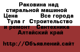 Раковина над стиральной машиной › Цена ­ 1 000 - Все города, Тула г. Строительство и ремонт » Сантехника   . Алтайский край